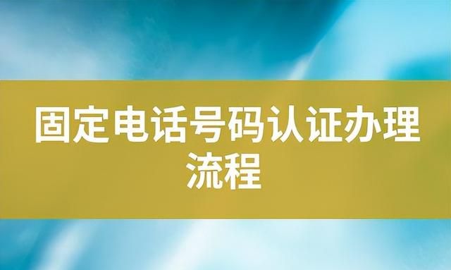 固定电话号码认证如何办理？固定电话号码认证怎么申请？