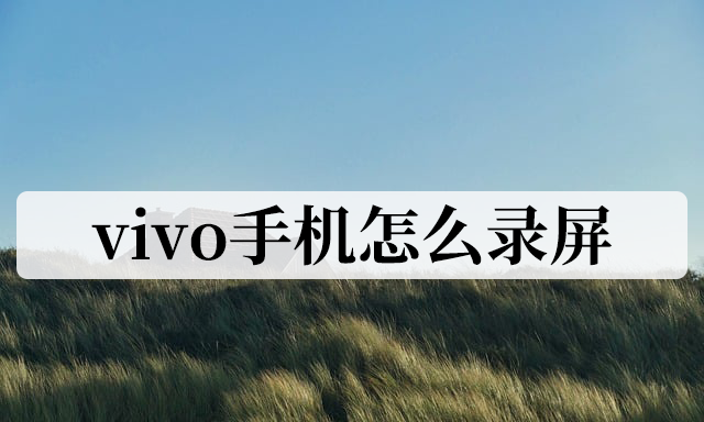 vivo手机怎么录屏？注意以下几点！即可轻松录屏